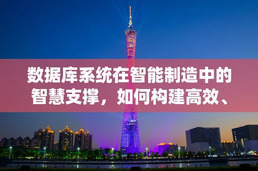 数据库系统在智能制造中的智慧支撑，如何构建高效、安全的数据大脑？