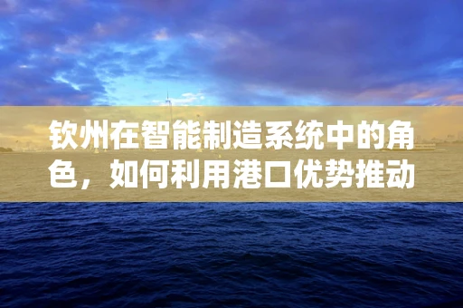 钦州在智能制造系统中的角色，如何利用港口优势推动产业升级？