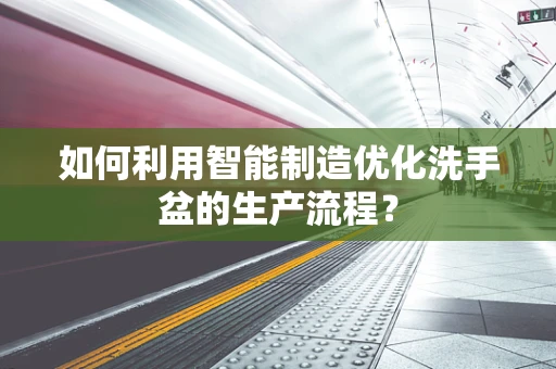 如何利用智能制造优化洗手盆的生产流程？