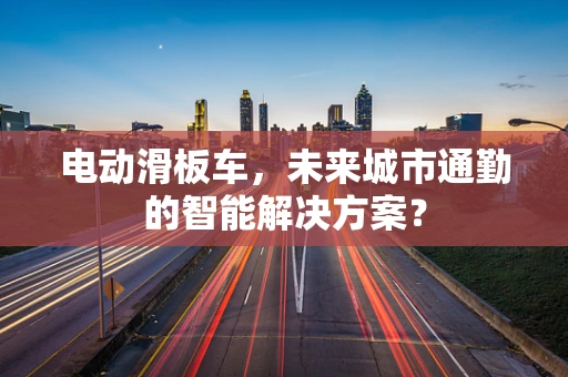 电动滑板车，未来城市通勤的智能解决方案？