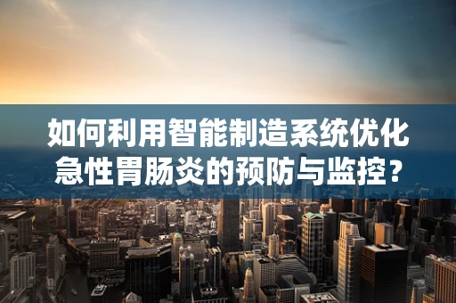 如何利用智能制造系统优化急性胃肠炎的预防与监控？