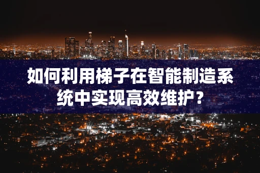 如何利用梯子在智能制造系统中实现高效维护？