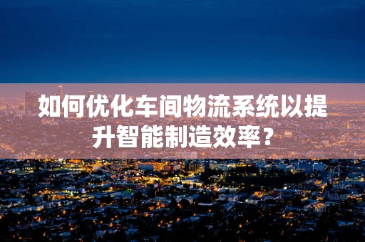 如何优化车间物流系统以提升智能制造效率？