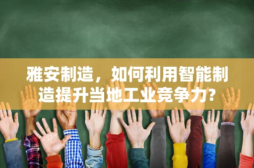 雅安制造，如何利用智能制造提升当地工业竞争力？