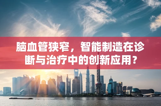 脑血管狭窄，智能制造在诊断与治疗中的创新应用？
