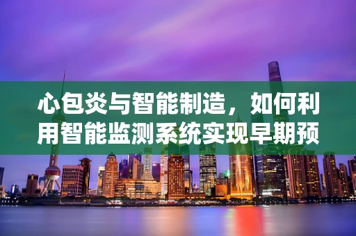 心包炎与智能制造，如何利用智能监测系统实现早期预警？