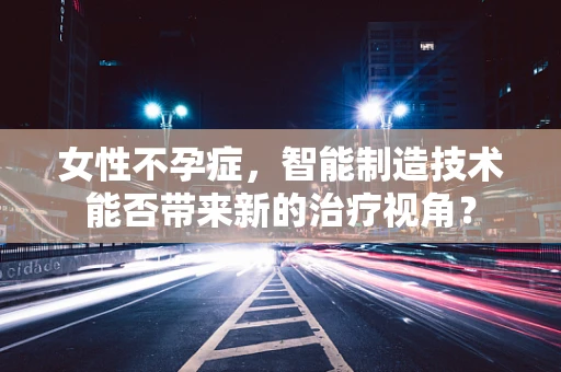 女性不孕症，智能制造技术能否带来新的治疗视角？