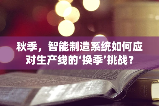 秋季，智能制造系统如何应对生产线的‘换季’挑战？