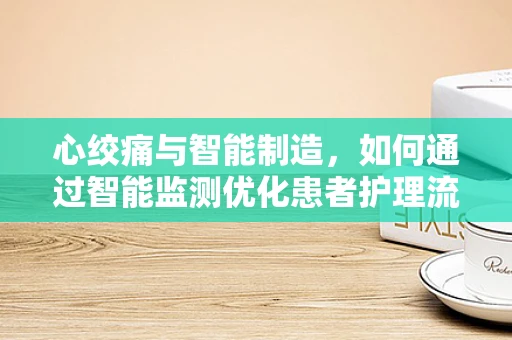心绞痛与智能制造，如何通过智能监测优化患者护理流程？