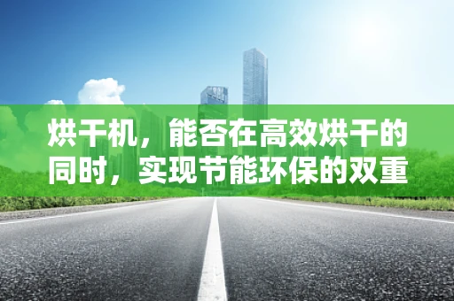烘干机，能否在高效烘干的同时，实现节能环保的双重目标？