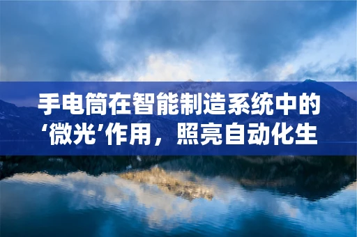 手电筒在智能制造系统中的‘微光’作用，照亮自动化生产的盲区吗？