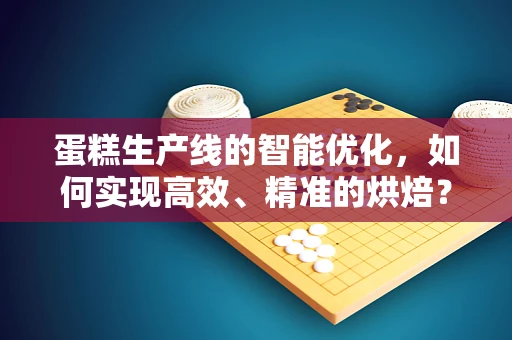 蛋糕生产线的智能优化，如何实现高效、精准的烘焙？