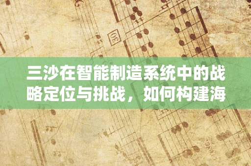 三沙在智能制造系统中的战略定位与挑战，如何构建海岛智能供应链？