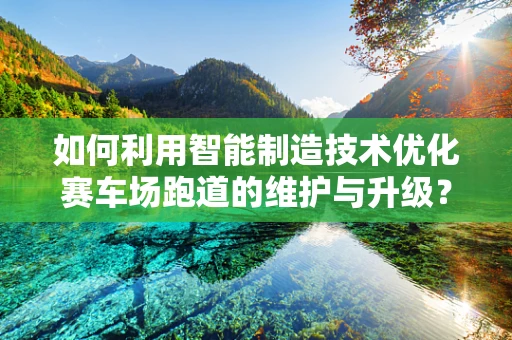 如何利用智能制造技术优化赛车场跑道的维护与升级？