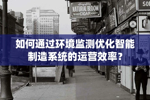 如何通过环境监测优化智能制造系统的运营效率？
