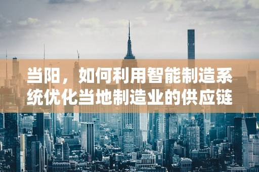 当阳，如何利用智能制造系统优化当地制造业的供应链管理？