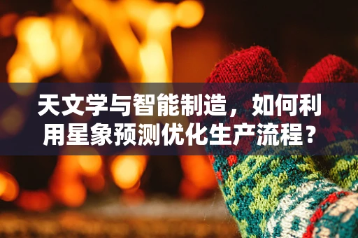 天文学与智能制造，如何利用星象预测优化生产流程？