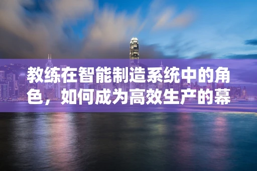 教练在智能制造系统中的角色，如何成为高效生产的幕后推手？