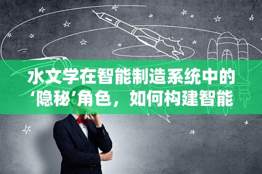 水文学在智能制造系统中的‘隐秘’角色，如何构建智能工厂的‘水脉’？
