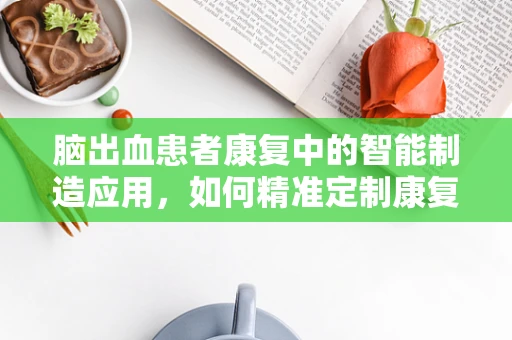脑出血患者康复中的智能制造应用，如何精准定制康复方案？