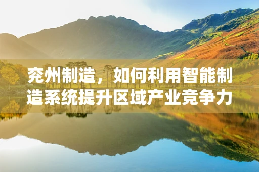兖州制造，如何利用智能制造系统提升区域产业竞争力？