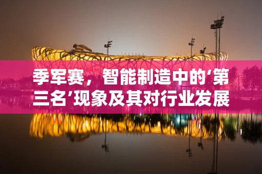 季军赛，智能制造中的‘第三名’现象及其对行业发展的启示