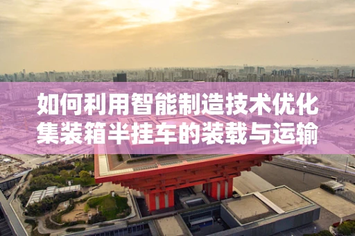 如何利用智能制造技术优化集装箱半挂车的装载与运输效率？