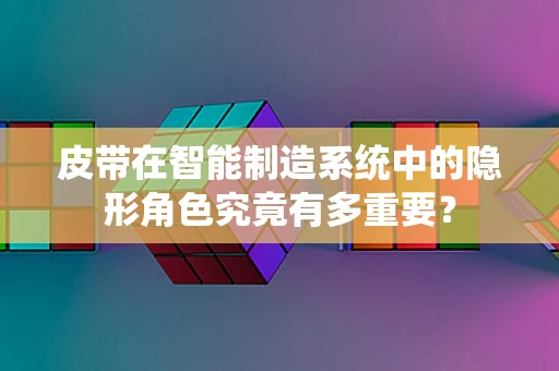 皮带在智能制造系统中的隐形角色究竟有多重要？