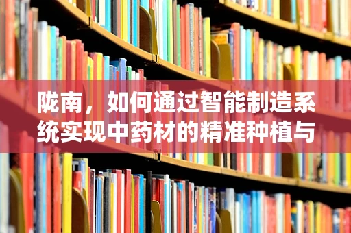 陇南，如何通过智能制造系统实现中药材的精准种植与高效管理？