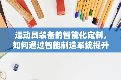 运动员装备的智能化定制，如何通过智能制造系统提升运动员的竞技表现？