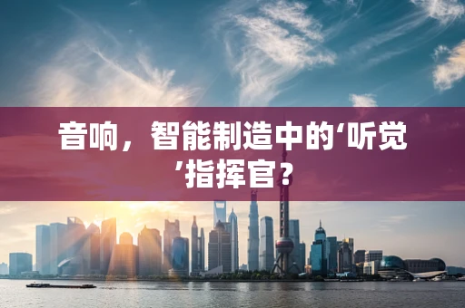 音响，智能制造中的‘听觉’指挥官？