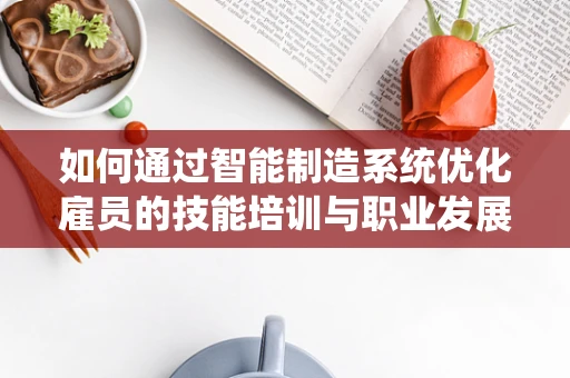 如何通过智能制造系统优化雇员的技能培训与职业发展路径？