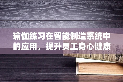 瑜伽练习在智能制造系统中的应用，提升员工身心健康的创新策略？