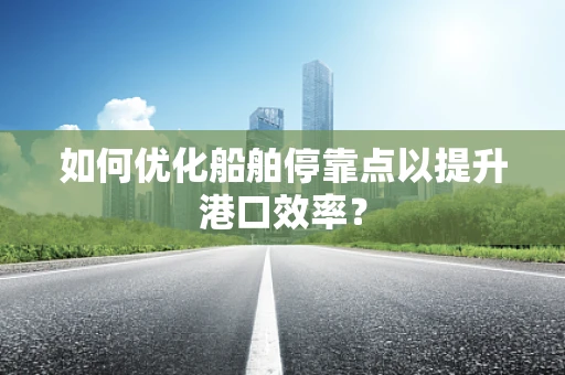 如何优化船舶停靠点以提升港口效率？