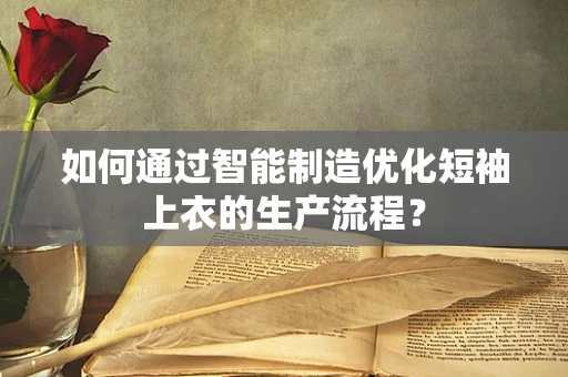 如何通过智能制造优化短袖上衣的生产流程？