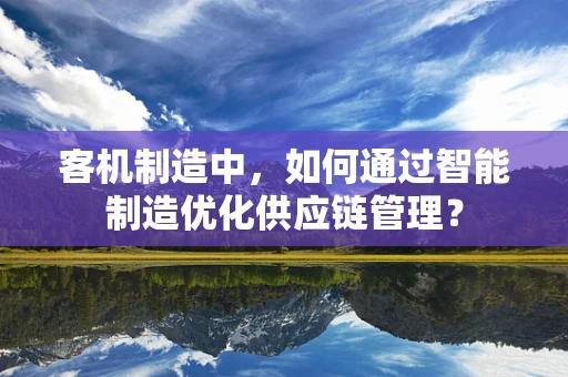 客机制造中，如何通过智能制造优化供应链管理？