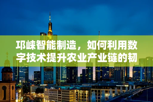 邛崃智能制造，如何利用数字技术提升农业产业链的韧性？