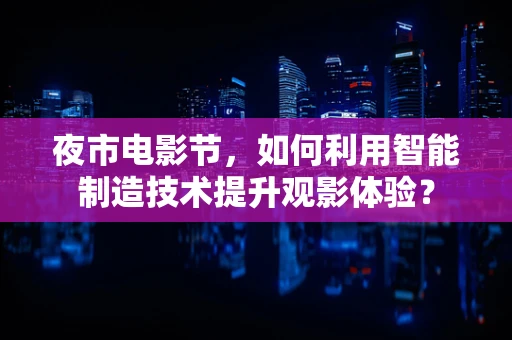 夜市电影节，如何利用智能制造技术提升观影体验？