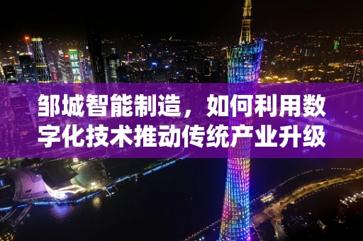 邹城智能制造，如何利用数字化技术推动传统产业升级？