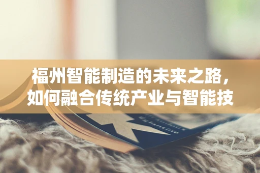 福州智能制造的未来之路，如何融合传统产业与智能技术？