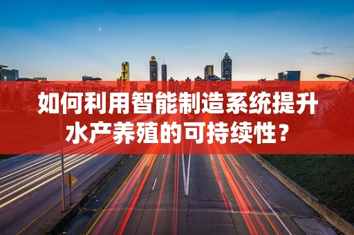 如何利用智能制造系统提升水产养殖的可持续性？