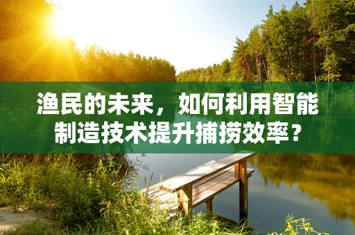 渔民的未来，如何利用智能制造技术提升捕捞效率？