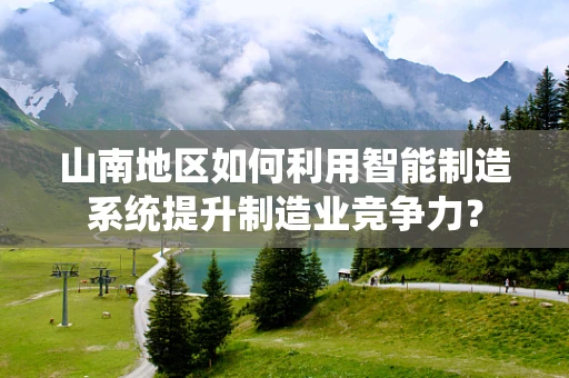 山南地区如何利用智能制造系统提升制造业竞争力？