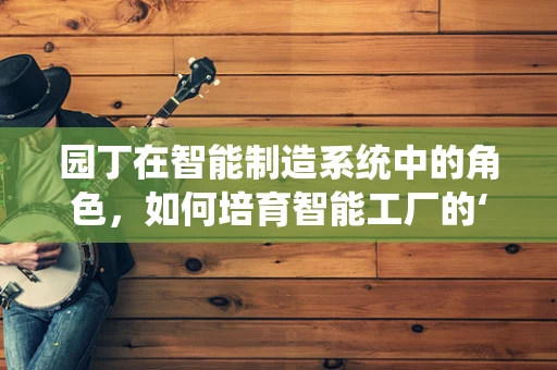 园丁在智能制造系统中的角色，如何培育智能工厂的‘智慧之花’？