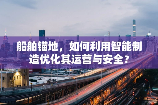 船舶锚地，如何利用智能制造优化其运营与安全？