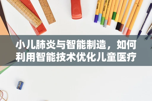 小儿肺炎与智能制造，如何利用智能技术优化儿童医疗护理？