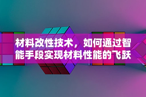 材料改性技术，如何通过智能手段实现材料性能的飞跃？