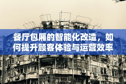 餐厅包厢的智能化改造，如何提升顾客体验与运营效率？