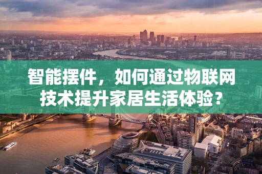 智能摆件，如何通过物联网技术提升家居生活体验？