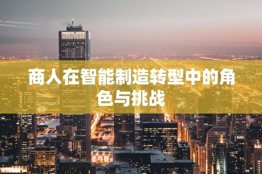 商人在智能制造转型中的角色与挑战